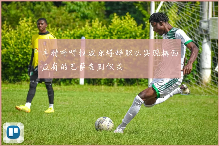 丰特呼吁拉波尔塔辞职以实现梅西应有的巴萨告别仪式
