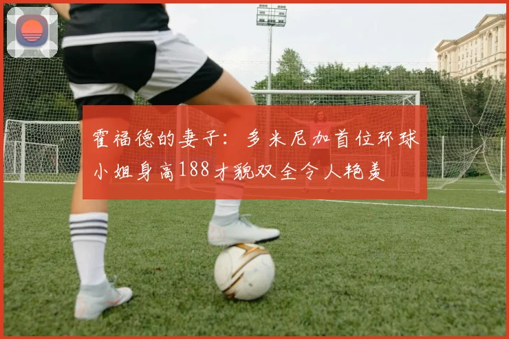 霍福德的妻子：多米尼加首位环球小姐身高188才貌双全令人艳羡