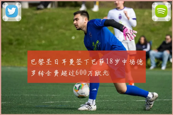 巴黎圣日耳曼签下巴萨18岁中场德罗转会费超过600万欧元