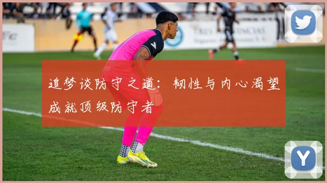 追梦谈防守之道：韧性与内心渴望成就顶级防守者
