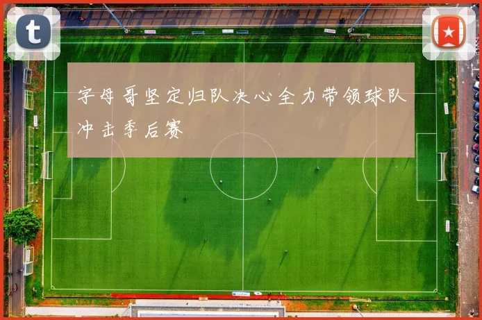 字母哥坚定归队决心全力带领球队冲击季后赛