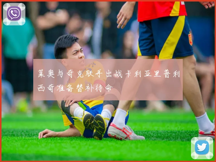 莱奥与奇克联手出战卡利亚里普利西奇准备替补待命