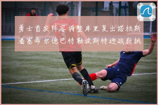 勇士首发阵容调整库里复出搭档斯潘塞希尔德巴特勒波斯特迎战新挑战