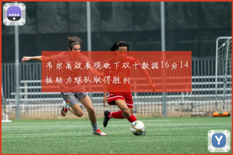 韦尔高效表现砍下双十数据16分14板助力球队取得胜利