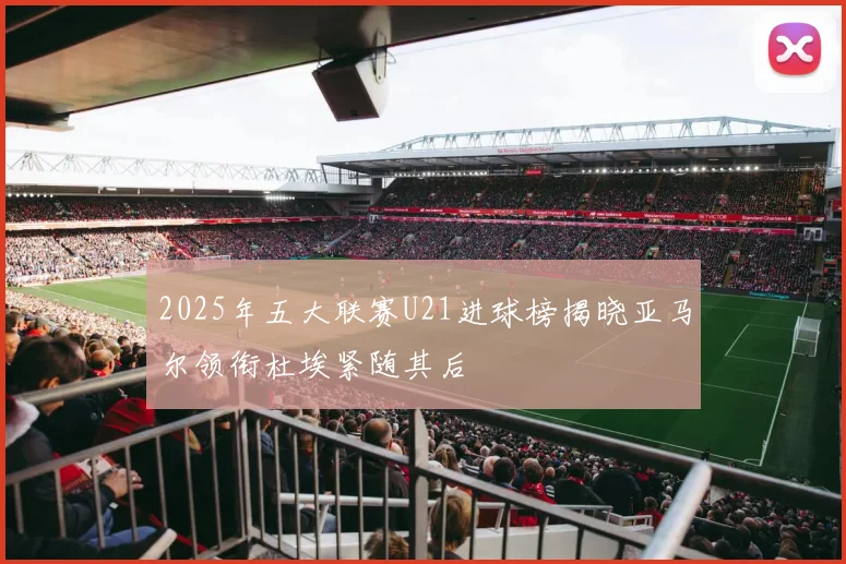 2025年五大联赛U21进球榜揭晓亚马尔领衔杜埃紧随其后