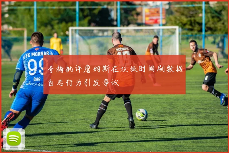 夸梅批评詹姆斯在垃圾时间刷数据自恋行为引发争议
