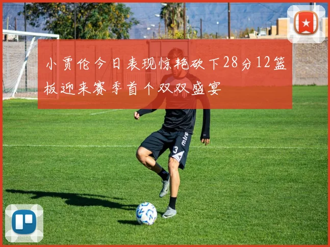 小贾伦今日表现惊艳砍下28分12篮板迎来赛季首个双双盛宴