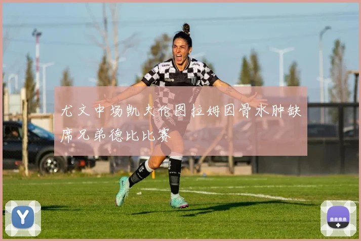 尤文中场凯夫伦图拉姆因骨水肿缺席兄弟德比比赛