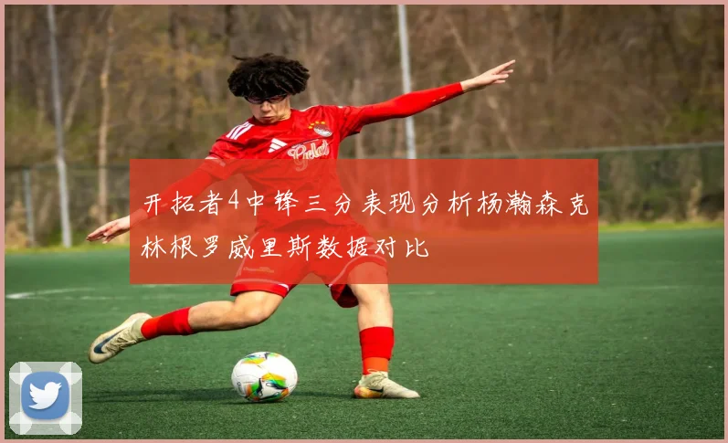 开拓者4中锋三分表现分析杨瀚森克林根罗威里斯数据对比