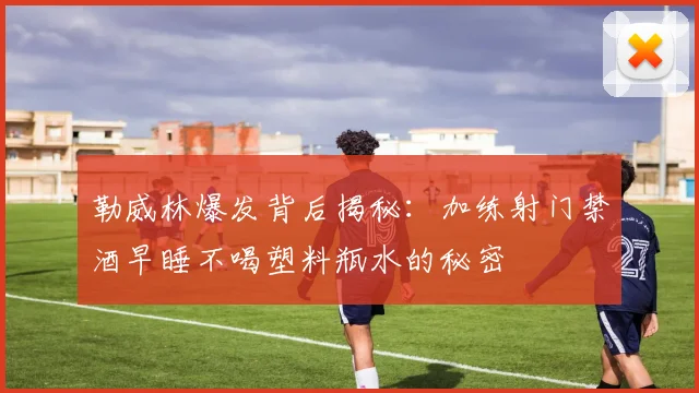 勒威林爆发背后揭秘：加练射门禁酒早睡不喝塑料瓶水的秘密