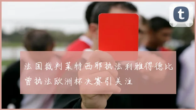 法国裁判莱特西耶执法利雅得德比曾执法欧洲杯决赛引关注