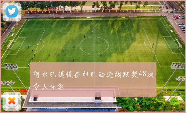 阿尔巴退役在即巴西连线默契48次令人怀念