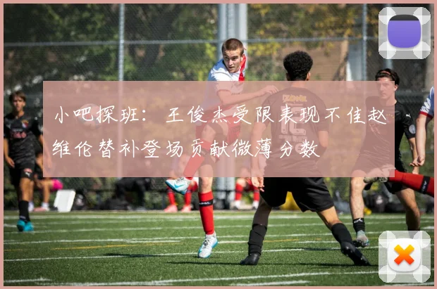 小吧探班：王俊杰受限表现不佳赵维伦替补登场贡献微薄分数