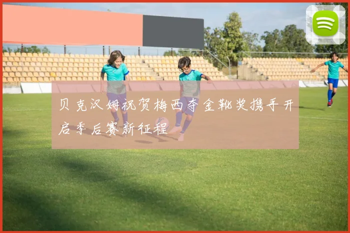 贝克汉姆祝贺梅西夺金靴奖携手开启季后赛新征程