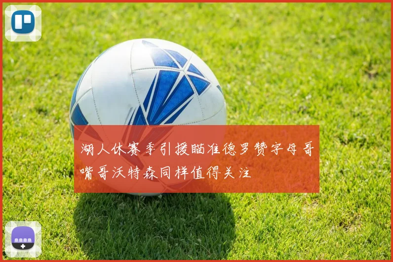 湖人休赛季引援瞄准德罗赞字母哥嘴哥沃特森同样值得关注