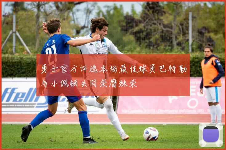 勇士官方评选本场最佳球员巴特勒与小佩顿共同荣膺殊荣