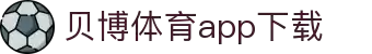贝博体育APP官方下载-iOS/安卓版|移动端随时随地畅玩